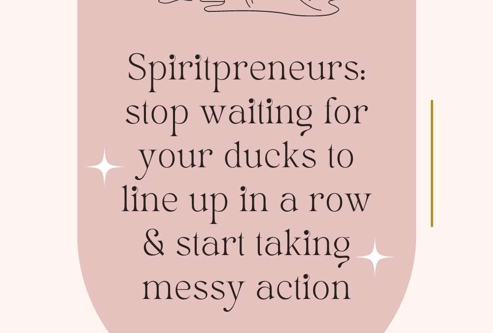 Spiritpreneurs, stop waiting for your ducks to line up in a row & start taking messy action