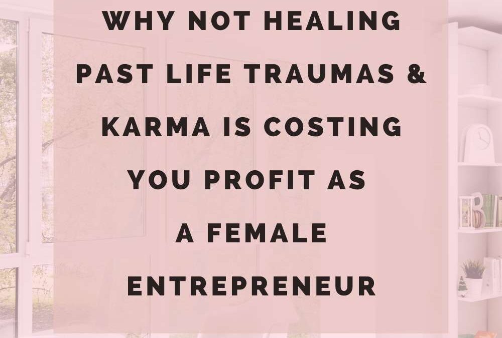 Why not healing past life traumas & karma is costing you profit as a female entrepreneur